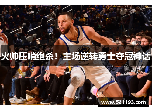 火帅压哨绝杀！主场逆转勇士夺冠神话